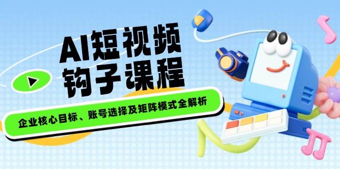 AI短视频钩子课程，企业核心目标、账号选择及矩阵模式全解析-倒腾怪分享社-第13张图片