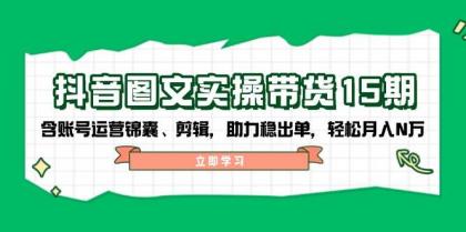 抖音图文带货实操第15期：账号运营锦囊、剪辑，助力稳出单，轻松月入N万