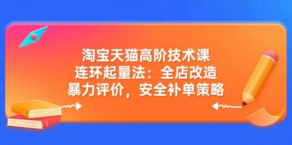 淘宝天猫高阶技术课：连环起量法：全店改造，暴力评价，安全补单策略-颜夕资源网-第10张图片